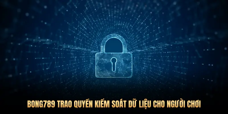 BONG789 TRAO QUYỀN KIỂM SOÁT DỮ LIỆU CHO NGƯỜI CHƠI