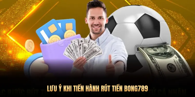 LƯU Ý KHI TIẾN HÀNH RÚT TIỀN BONG789