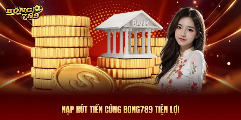 NẠP RÚT TIỀN CÙNG BONG789 TIỆN LỢI