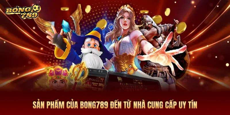 SẢN PHẨM CỦA BONG789 ĐẾN TỪ NHÀ CUNG CẤP UY TÍN